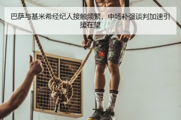 巴萨与基米希经纪人接触频繁，中场补强谈判加速引援在望